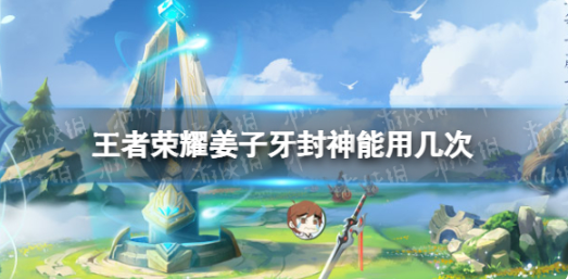 王者荣耀姜子牙封神使用次数介绍-王者荣耀姜子牙封神具体可以用几次