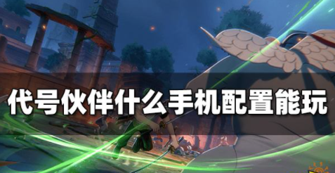 代号伙伴什么手机配置能玩 手机最低配置要求一览