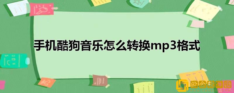 酷狗音乐可以转换mp3吗-酷狗音乐怎么将音乐转为mp3
