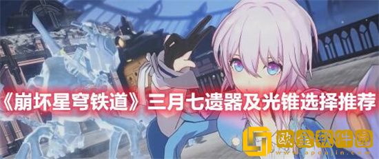 崩坏星穹铁道三月七用什么光锥好 崩坏星穹铁道三月七光锥搭配方法