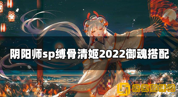 阴阳师sp缚骨清姬2022御魂怎么搭配 sp缚骨清姬御魂搭配攻略