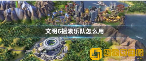 文明6摇滚乐队怎么用 摇滚乐队具体用法介绍