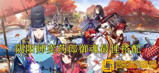 阴阳师卖药郎御魂怎么搭配 阴阳师卖药郎御魂搭配攻略推荐