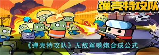 弹壳特攻队无敌鲨嘴炮该怎么合成 弹壳特攻队无敌鲨嘴炮合成方法