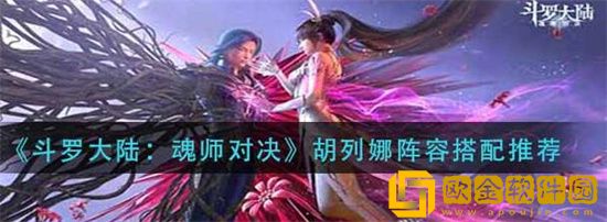 斗罗大陆魂师对决胡列娜阵容怎么搭配 斗罗大陆魂师对决胡列娜阵容搭配