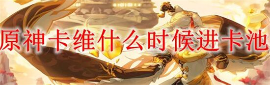 原神卡维什么时候进卡池 原神卡维会进卡池吗