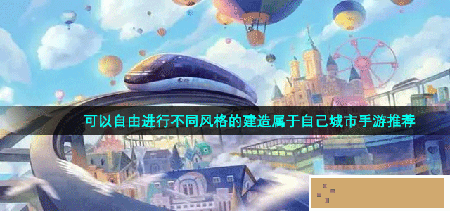 玩家可自由建筑不同风格的城市手游推荐 可以自由进行不同风格的建造属于自己城市手游推荐