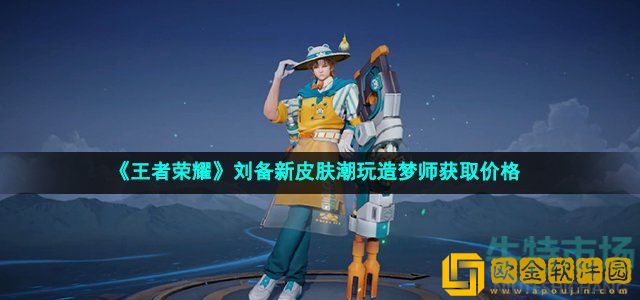 王者荣耀刘备潮玩造梦师多少钱 刘备潮玩系列皮肤潮玩造梦师获取价格