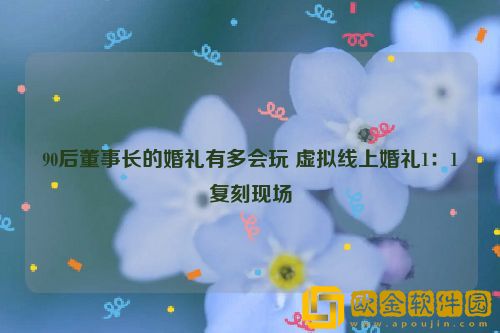90后董事长的婚礼有多会玩 虚拟线上婚礼1：1复刻现场