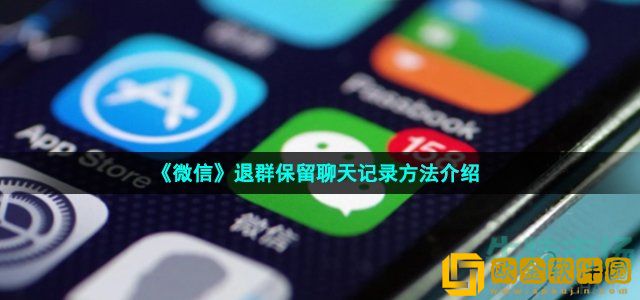 微信退群怎么保留聊天记录 退群可选保留聊天记录功能使用方法