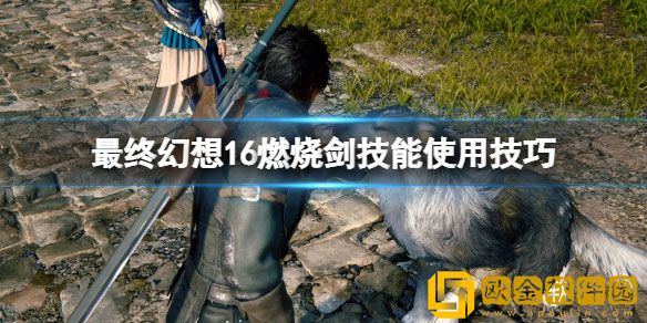 最终幻想16燃烧剑怎么用 燃烧剑技能使用技巧