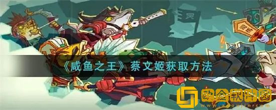 咸鱼之王蔡文姬怎么获得？蔡文姬免费获取方法