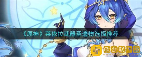 原神莱依拉武器圣遗物怎么选 莱依拉武器圣遗物选择攻略