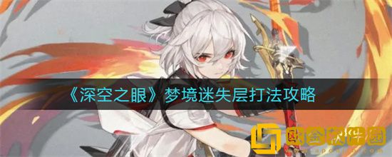 深空之眼副本梦境迷失怎么通关 深空之眼副本梦境迷失通关攻略