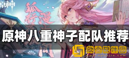 原神八重神子阵容怎么搭配好 八重神子最强配对推荐