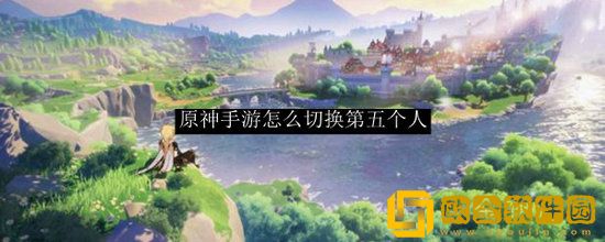 原神怎么切换到第五个人 原神切换到第五个人方法