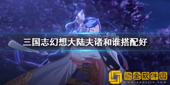 三国志幻想大陆夫诸和谁搭配好 三国志幻想大陆夫诸武将搭配攻略