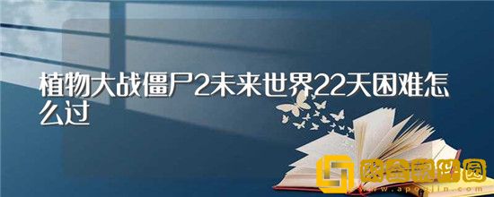 植物大战僵尸2攻略未来世界22天困难-植物大战僵尸2未来22天困难