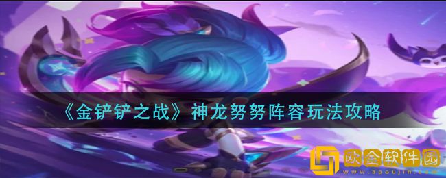 金铲铲之战神龙努努阵容-金铲铲之战s7.5神龙努努